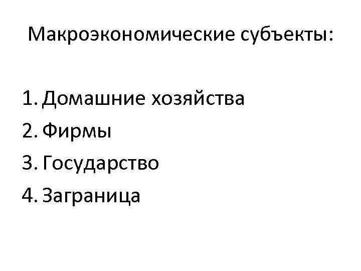 Макроэкономические субъекты: 1. Домашние хозяйства 2. Фирмы 3. Государство 4. Заграница 