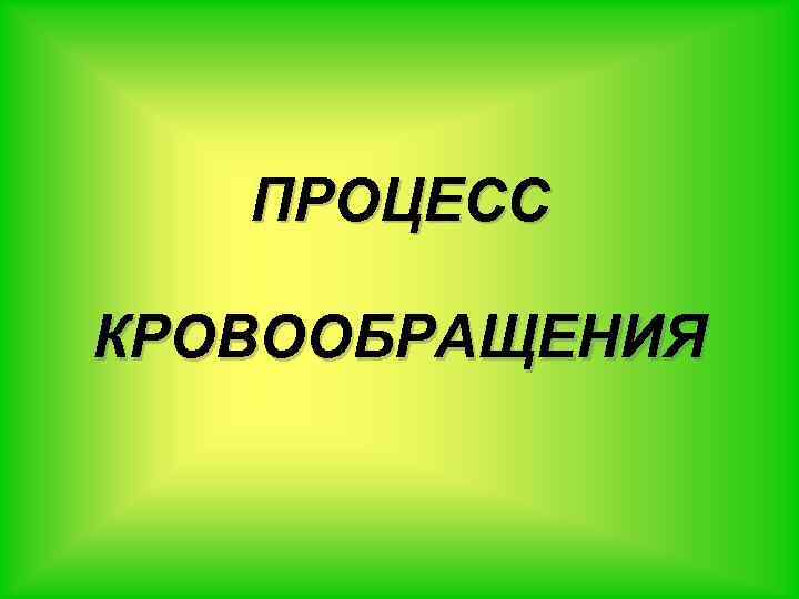 ПРОЦЕСС КРОВООБРАЩЕНИЯ 