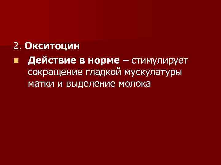 2. Окситоцин n Действие в норме – стимулирует сокращение гладкой мускулатуры матки и выделение