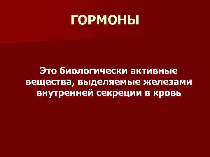 ГОРМОНЫ Это биологически активные вещества, выделяемые железами внутренней секреции в кровь 