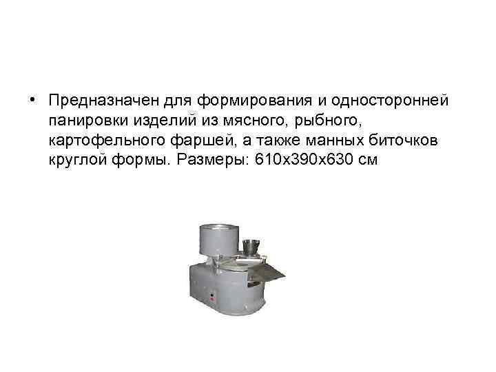  • Предназначен для формирования и односторонней панировки изделий из мясного, рыбного, картофельного фаршей,
