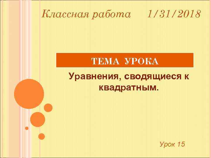 Классная работа 1/31/2018 ТЕМА УРОКА Уравнения, сводящиеся к квадратным. Урок 15 