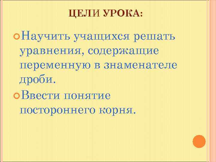 ЦЕЛИ УРОКА: Научить учащихся решать уравнения, содержащие переменную в знаменателе дроби. Ввести понятие постороннего