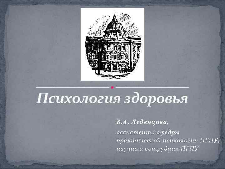 Психология здоровья В. А. Леденцова, ассистент кафедры практической психологии ПГПУ, научный сотрудник ПГПУ 