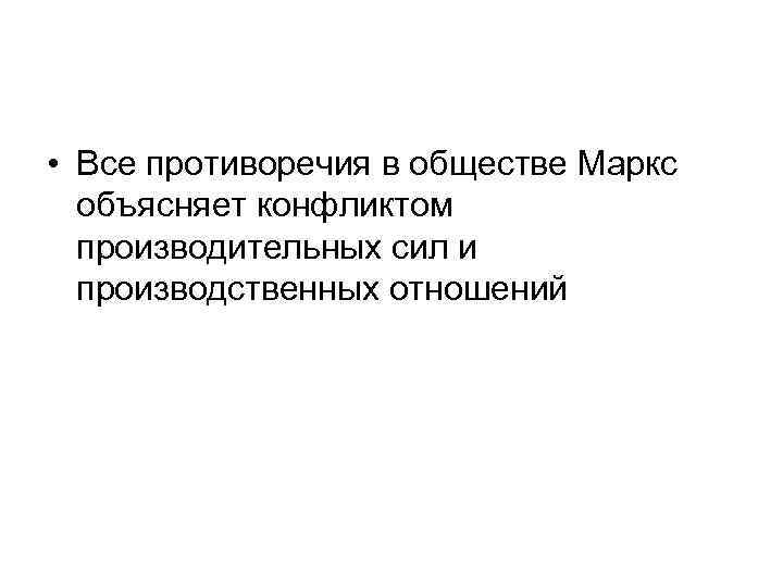  • Все противоречия в обществе Маркс объясняет конфликтом производительных сил и производственных отношений