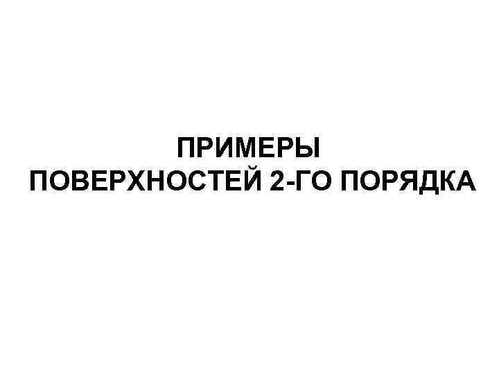ПРИМЕРЫ ПОВЕРХНОСТЕЙ 2 -ГО ПОРЯДКА 