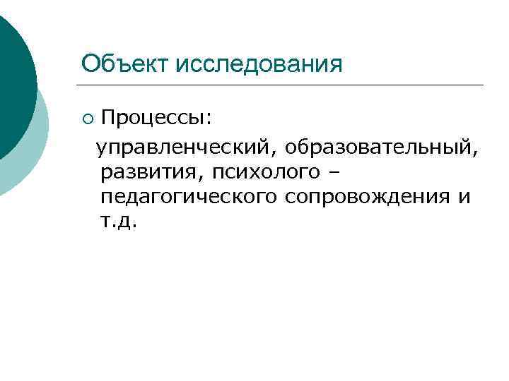 Объект исследования Процессы: управленческий, образовательный, развития, психолого – педагогического сопровождения и т. д. ¡