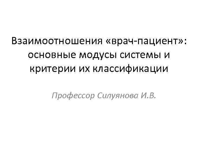 Взаимоотношения «врач-пациент» : основные модусы системы и критерии их классификации Профессор Силуянова И. В.