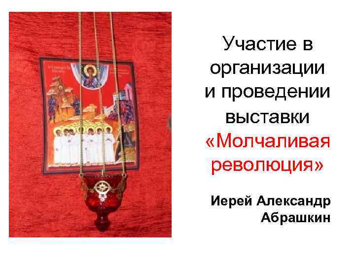 Участие в организации и проведении выставки «Молчаливая революция» Иерей Александр Абрашкин 