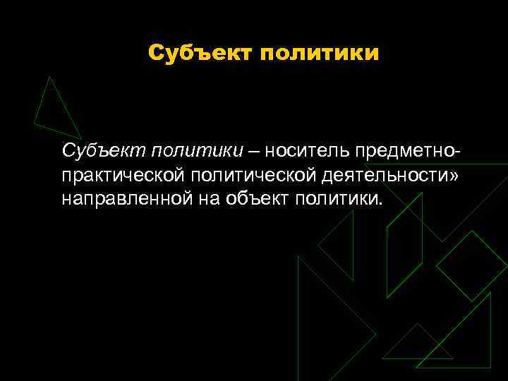 Субъект политики – носитель предметно практической политической деятельности» направленной на объект политики. 