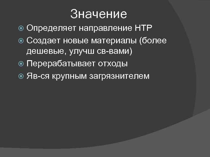Значение Определяет направление НТР Создает новые материалы (более дешевые, улучш св-вами) Перерабатывает отходы Яв-ся