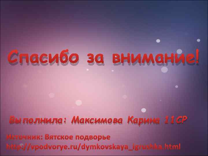 Спасибо за внимание! Выполнила: Максимова Карина 11 СР Источник: Вятское подворье http: //vpodvorye. ru/dymkovskaya_igrushka.