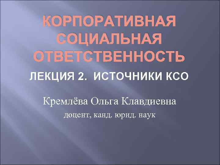 КОРПОРАТИВНАЯ СОЦИАЛЬНАЯ ОТВЕТСТВЕННОСТЬ ЛЕКЦИЯ 2. ИСТОЧНИКИ КСО Кремлёва Ольга Клавдиевна доцент, канд. юрид. наук