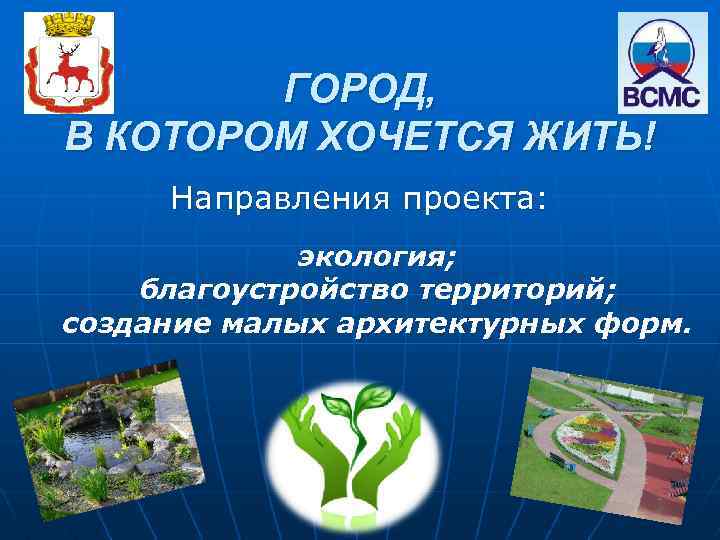 ГОРОД, В КОТОРОМ ХОЧЕТСЯ ЖИТЬ! Направления проекта: экология; благоустройство территорий; создание малых архитектурных форм.