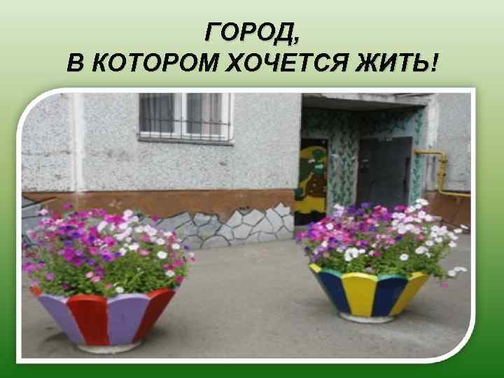 ГОРОД, В КОТОРОМ ХОЧЕТСЯ ЖИТЬ! 