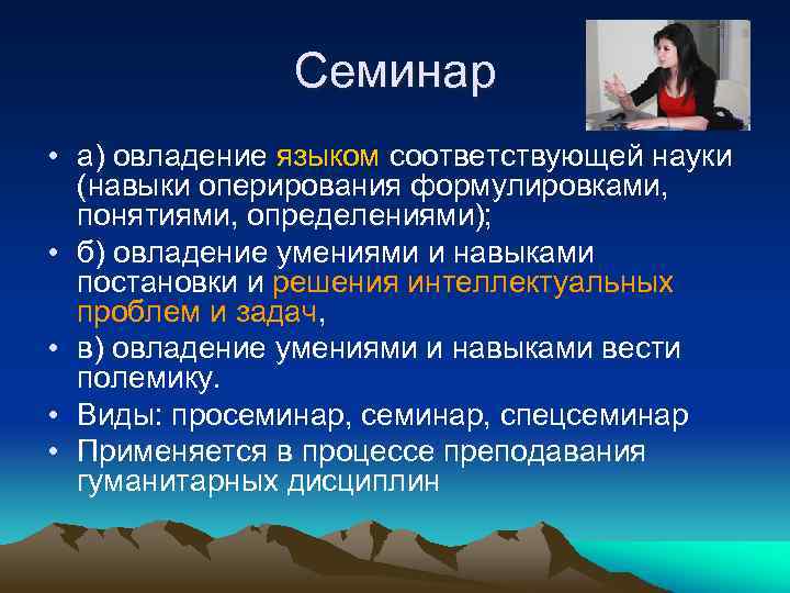 Семинар • а) овладение языком соответствующей науки (навыки оперирования формулировками, понятиями, определениями); • б)