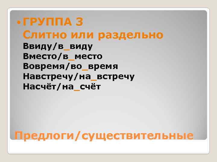  ГРУППА 3 Слитно или раздельно Ввиду/в_виду Вместо/в_место Вовремя/во_время Навстречу/на_встречу Насчёт/на_счёт Предлоги/существительные 