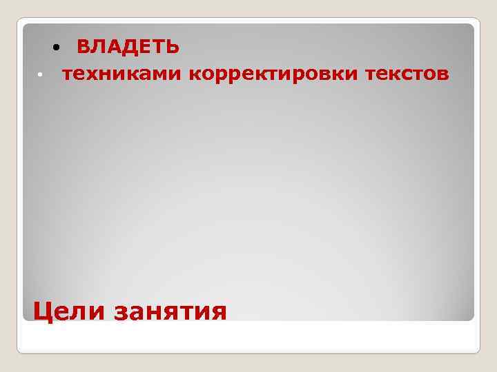 ВЛАДЕТЬ • техниками корректировки текстов Цели занятия 