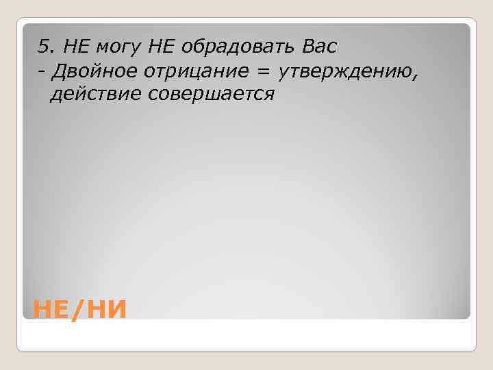 5. НЕ могу НЕ обрадовать Вас - Двойное отрицание = утверждению, действие совершается НЕ/НИ