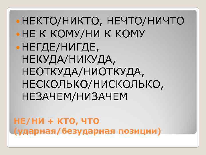  НЕКТО/НИКТО, НЕЧТО/НИЧТО НЕ К КОМУ/НИ К КОМУ НЕГДЕ/НИГДЕ, НЕКУДА/НИКУДА, НЕОТКУДА/НИОТКУДА, НЕСКОЛЬКО/НИСКОЛЬКО, НЕЗАЧЕМ/НИЗАЧЕМ НЕ/НИ