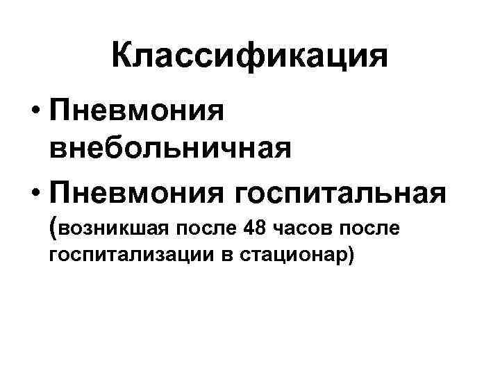 Классификация • Пневмония внебольничная • Пневмония госпитальная (возникшая после 48 часов после госпитализации в