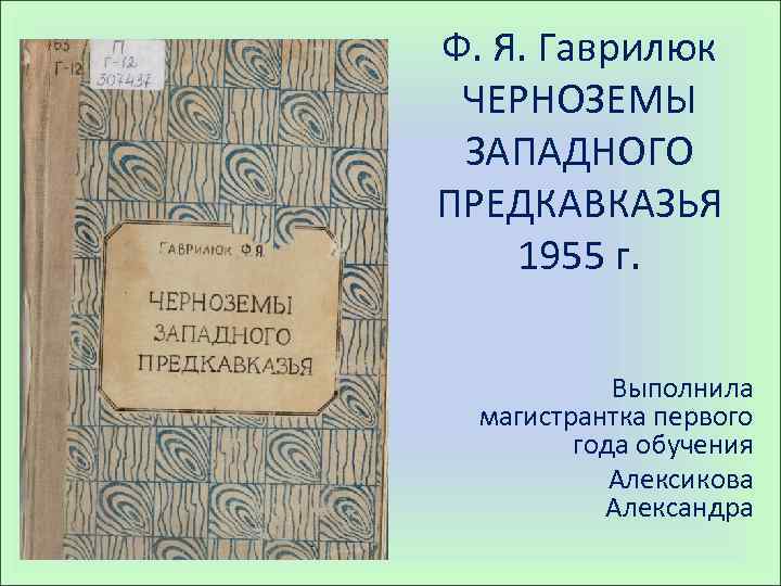 Ф. Я. Гаврилюк ЧЕРНОЗЕМЫ ЗАПАДНОГО ПРЕДКАВКАЗЬЯ 1955 г. Выполнила магистрантка первого года обучения Алексикова