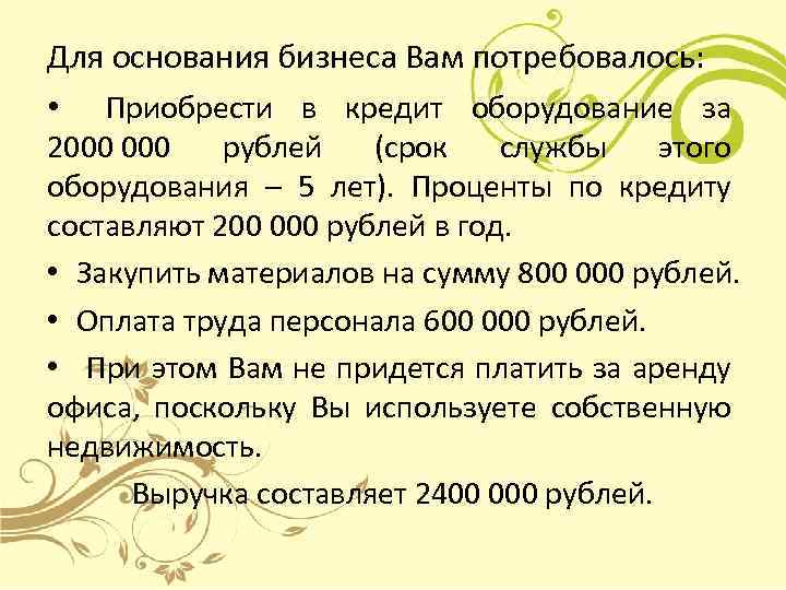 Для основания бизнеса Вам потребовалось: • Приобрести в кредит оборудование за 2000 рублей (срок