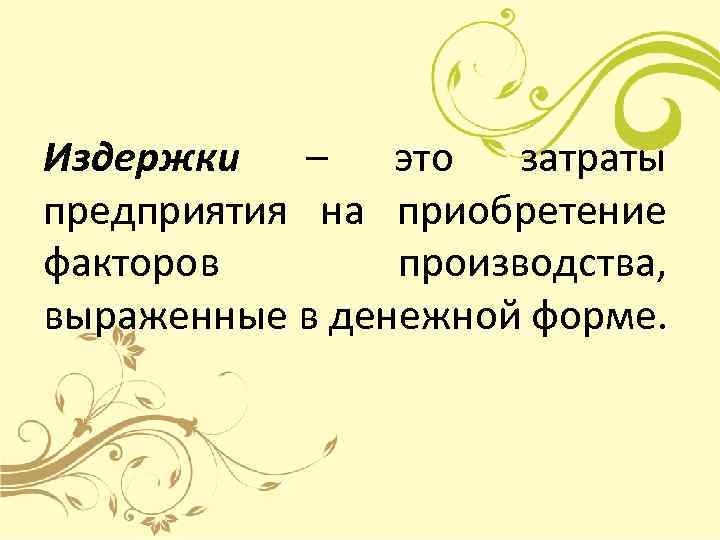 Издержки – это затраты предприятия на приобретение факторов производства, выраженные в денежной форме. 