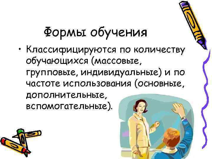 Формы обучения • Классифицируются по количеству обучающихся (массовые, групповые, индивидуальные) и по частоте использования