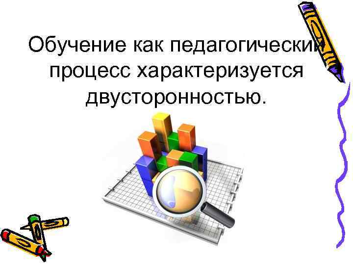 Обучение как педагогический процесс характеризуется двусторонностью. 