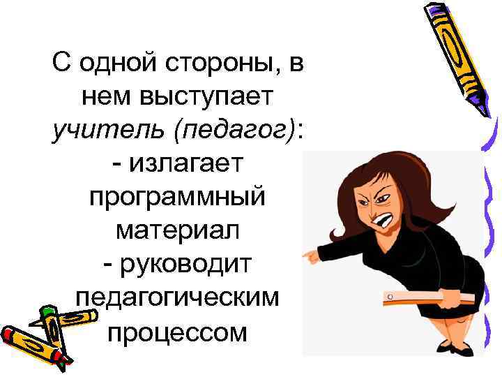 С одной стороны, в нем выступает учитель (педагог): - излагает программный материал - руководит
