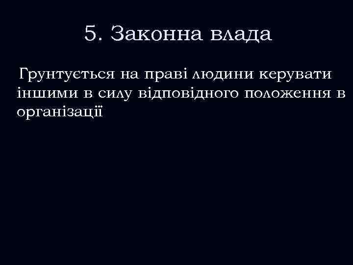 5. Законна влада Грунтується на праві людини керувати іншими в силу відповідного положення в