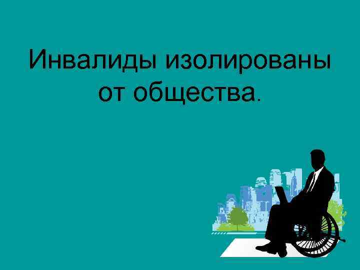 Инвалиды изолированы от общества. 