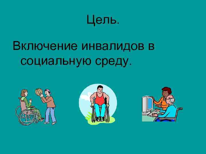 Цель. Включение инвалидов в социальную среду. 
