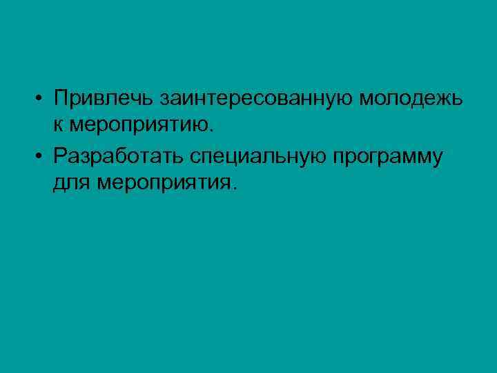  • Привлечь заинтересованную молодежь к мероприятию. • Разработать специальную программу для мероприятия. 