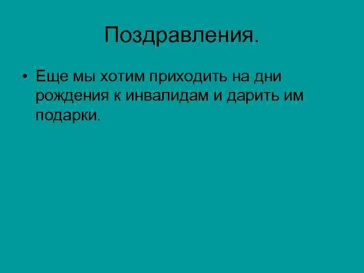 Поздравления. • Еще мы хотим приходить на дни рождения к инвалидам и дарить им