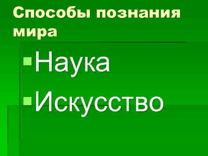 Способы познания мира §Наука §Искусство 