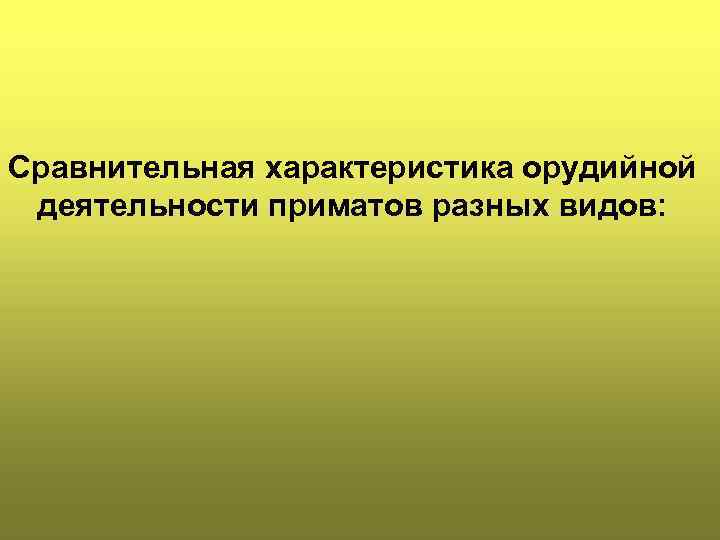 Сравнительная характеристика орудийной деятельности приматов разных видов: 