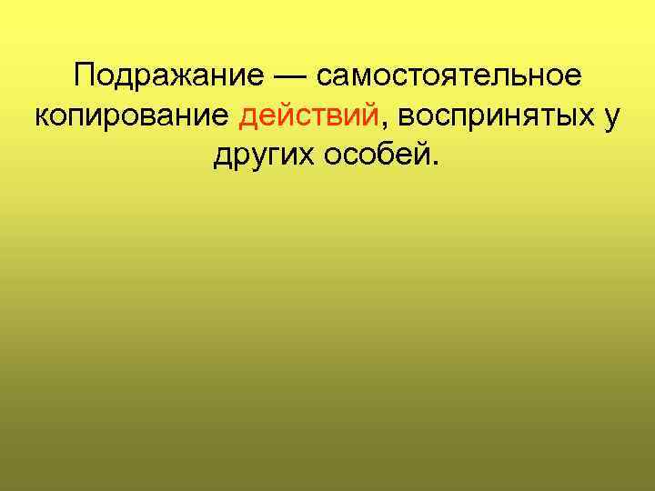 Подражание — самостоятельное копирование действий, воспринятых у других особей. 