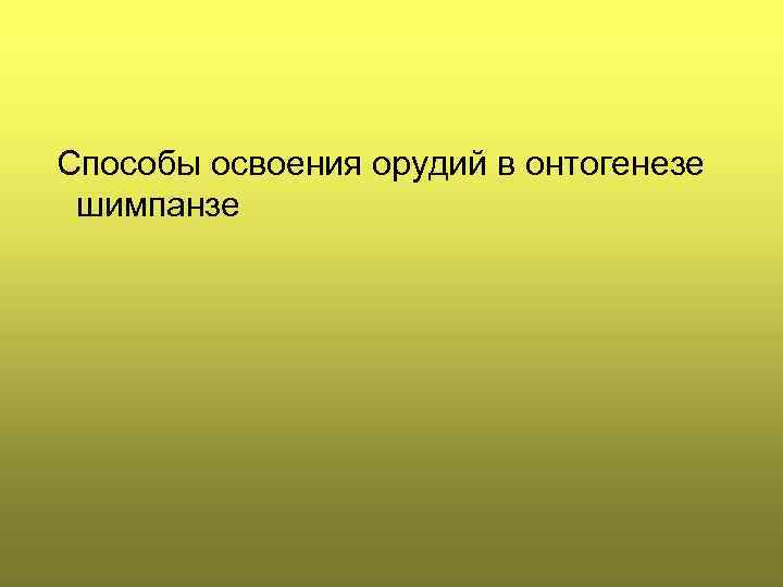 Способы освоения орудий в онтогенезе шимпанзе 