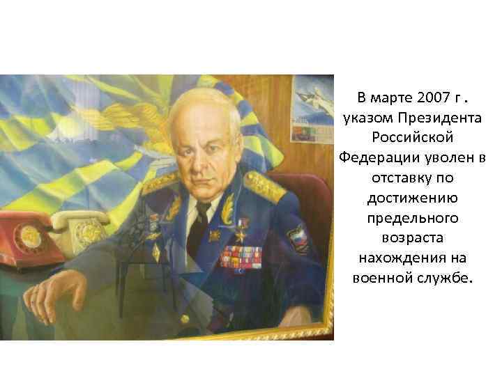  В марте 2007 г. указом Президента Российской Федерации уволен в отставку по достижению