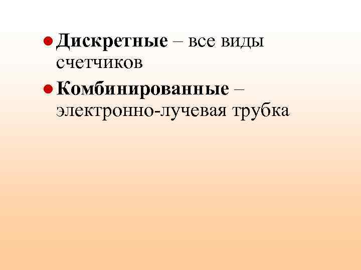 l Дискретные – все виды счетчиков l Комбинированные – электронно-лучевая трубка 