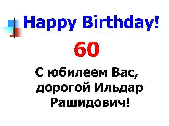 Happy Birthday! 60 С юбилеем Вас, дорогой Ильдар Рашидович! 