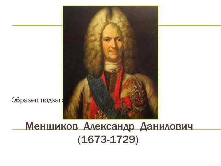 Образец подзаголовка Меншиков Александр Данилович (1673 -1729) 