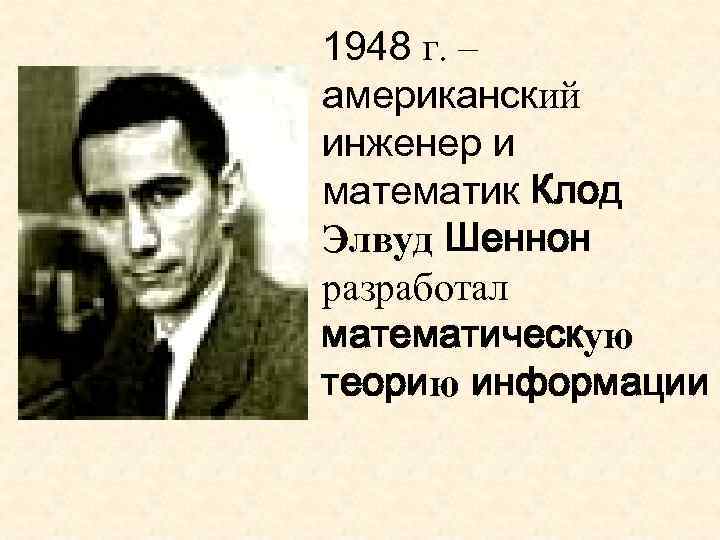 1948 г. – американский инженер и математик Клод Элвуд Шеннон разработал математическую теорию информации