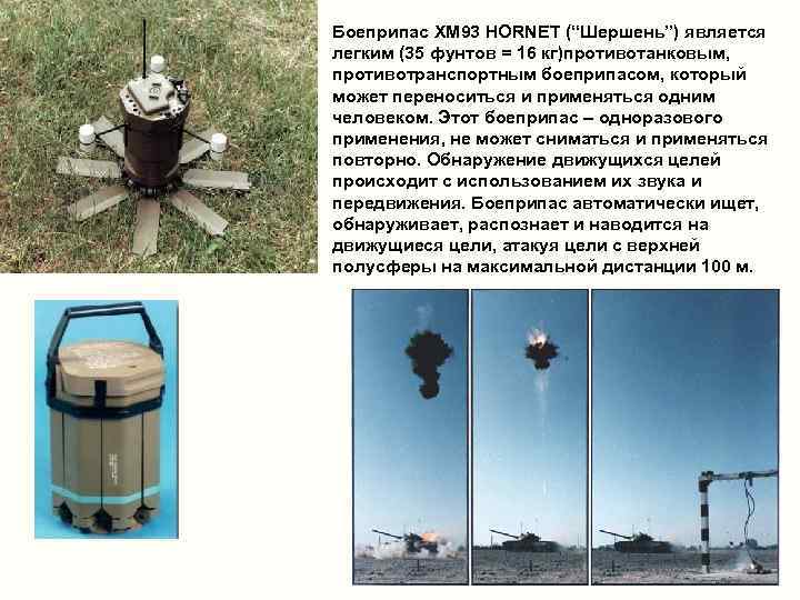 Боеприпас XМ 93 HORNET (“Шершень”) является легким (35 фунтов = 16 кг)противотанковым, противотранспортным боеприпасом,