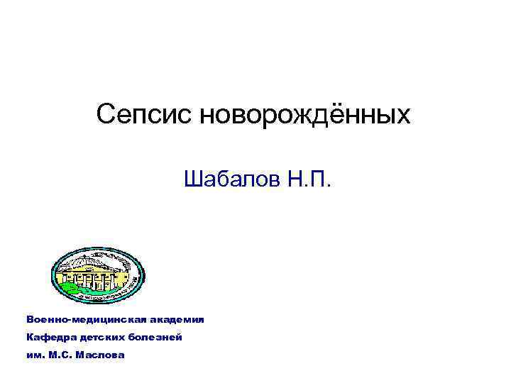 Сепсис новорождённых Шабалов Н. П. Военно-медицинская академия Кафедра детских болезней им. М. С. Маслова
