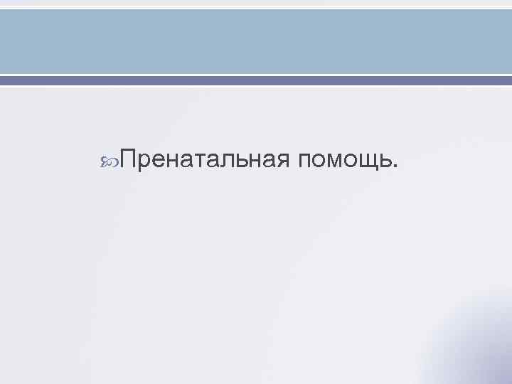  Пренатальная помощь. 