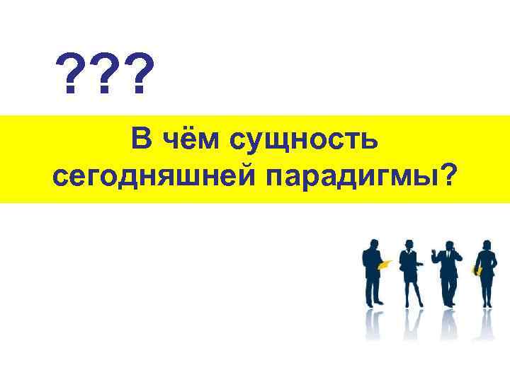 ? ? ? В чём сущность сегодняшней парадигмы? 