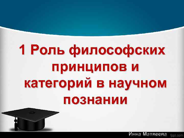 1 Роль философских принципов и категорий в научном познании Инна Матвеева 